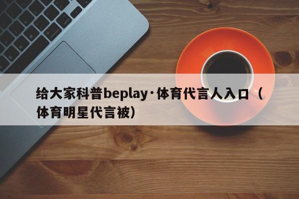 给大家科普beplay·体育代言人入口（体育明星代言被）