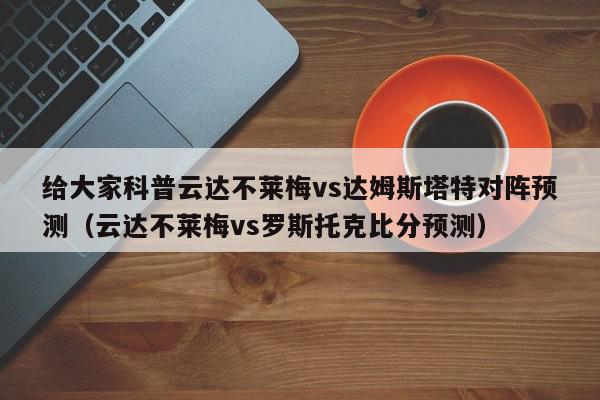 给大家科普云达不莱梅vs达姆斯塔特对阵预测（云达不莱梅vs罗斯托克比分预测）