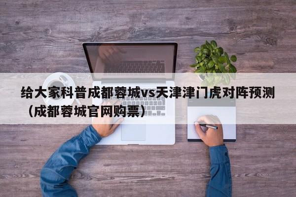 给大家科普成都蓉城vs天津津门虎对阵预测（成都蓉城官网购票）