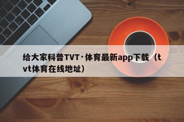 给大家科普TVT·体育最新app下载（tvt体育在线地址）