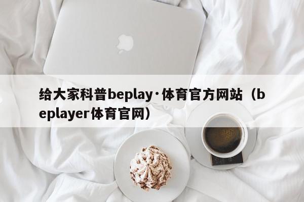 给大家科普beplay·体育官方网站（beplayer体育官网）