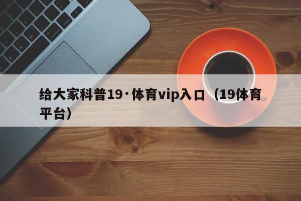 给大家科普19·体育vip入口（19体育平台）