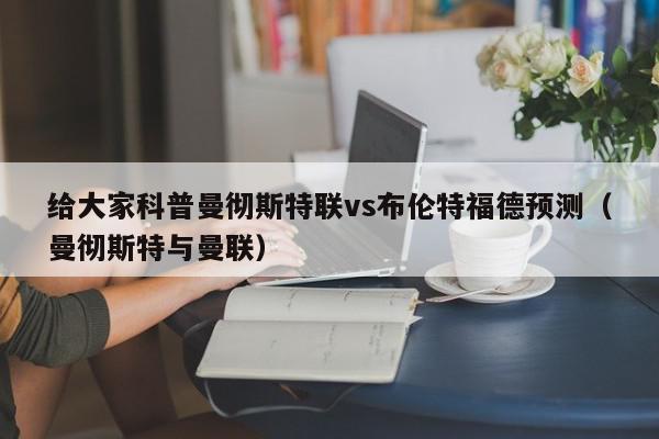 给大家科普曼彻斯特联vs布伦特福德预测（曼彻斯特与曼联）