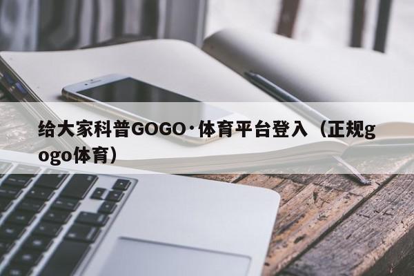 给大家科普GOGO·体育平台登入（正规gogo体育）