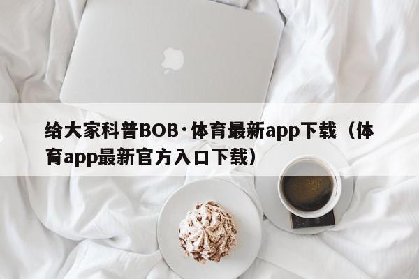 给大家科普BOB·体育最新app下载（体育app最新官方入口下载）