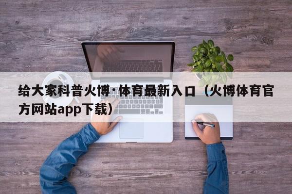 给大家科普火博·体育最新入口（火博体育官方网站app下载）