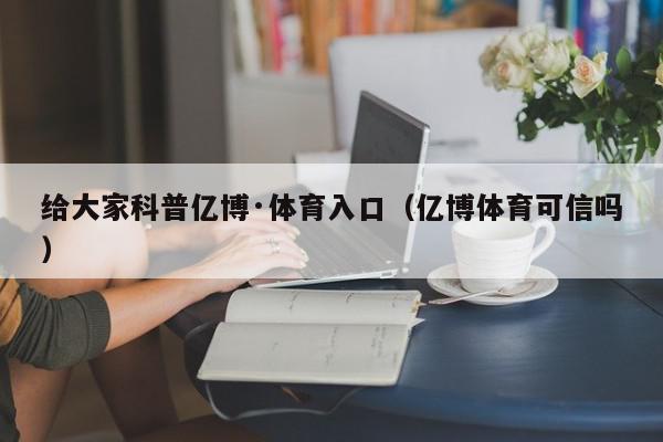 给大家科普亿博·体育入口（亿博体育可信吗）