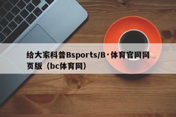 给大家科普Bsports/B·体育官网网页版（bc体育网）