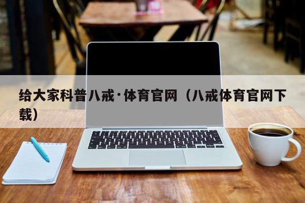 给大家科普八戒·体育官网（八戒体育官网下载）