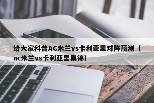 给大家科普AC米兰vs卡利亚里对阵预测（ac米兰vs卡利亚里集锦）