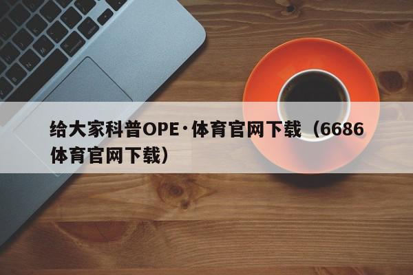 给大家科普OPE·体育官网下载（6686体育官网下载）