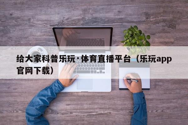 给大家科普乐玩·体育直播平台（乐玩app官网下载）