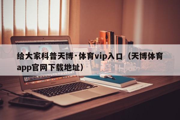 给大家科普天博·体育vip入口（天博体育app官网下载地址）