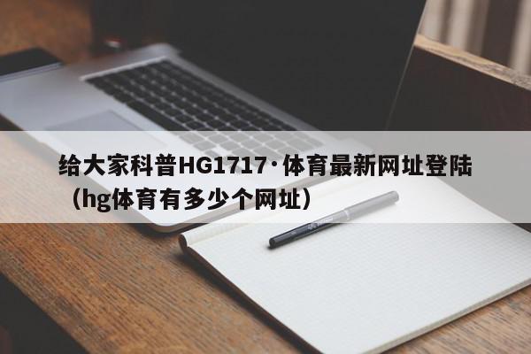 给大家科普HG1717·体育最新网址登陆（hg体育有多少个网址）