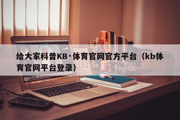 给大家科普KB·体育官网官方平台（kb体育官网平台登录）