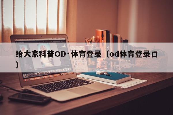 给大家科普OD·体育登录（od体育登录口）