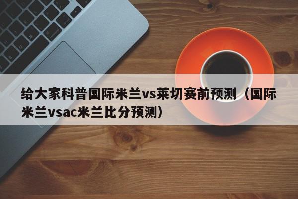 给大家科普国际米兰vs莱切赛前预测（国际米兰vsac米兰比分预测）