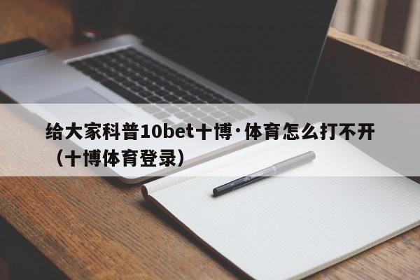 给大家科普10bet十博·体育怎么打不开（十博体育登录）