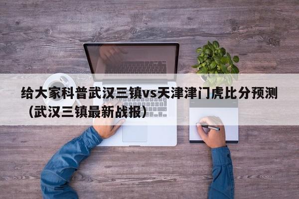 给大家科普武汉三镇vs天津津门虎比分预测（武汉三镇最新战报）