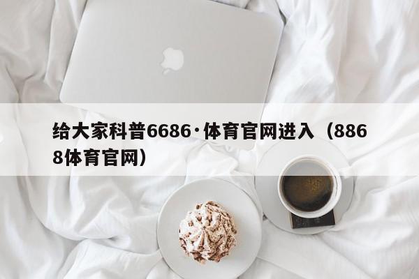 给大家科普6686·体育官网进入（8868体育官网）