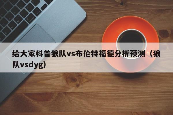 给大家科普狼队vs布伦特福德分析预测（狼队vsdyg）