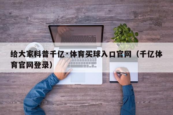 给大家科普千亿·体育买球入口官网（千亿体育官网登录）