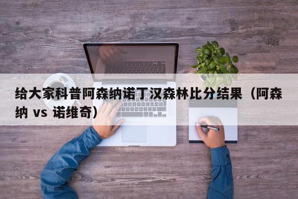 给大家科普阿森纳诺丁汉森林比分结果（阿森纳 vs 诺维奇）