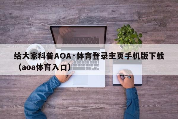 给大家科普AOA·体育登录主页手机版下载（aoa体育入口）