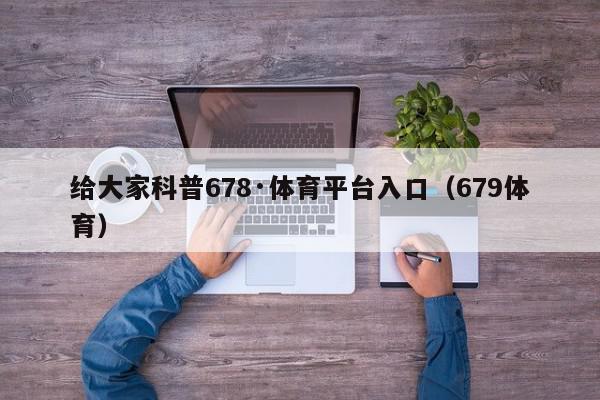 给大家科普678·体育平台入口（679体育）