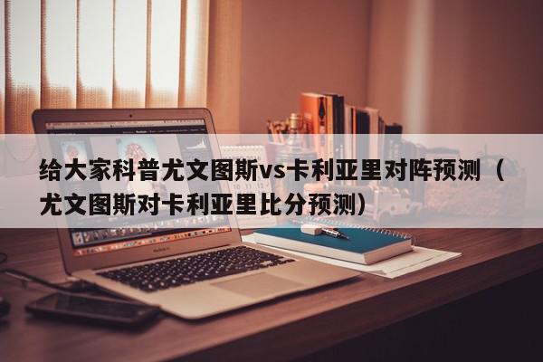 给大家科普尤文图斯vs卡利亚里对阵预测（尤文图斯对卡利亚里比分预测）