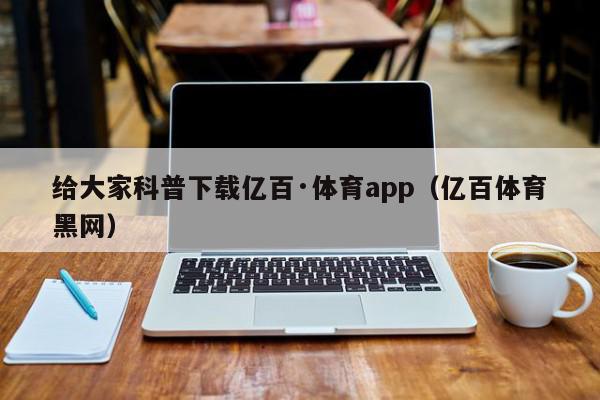 给大家科普下载亿百·体育app（亿百体育黑网）