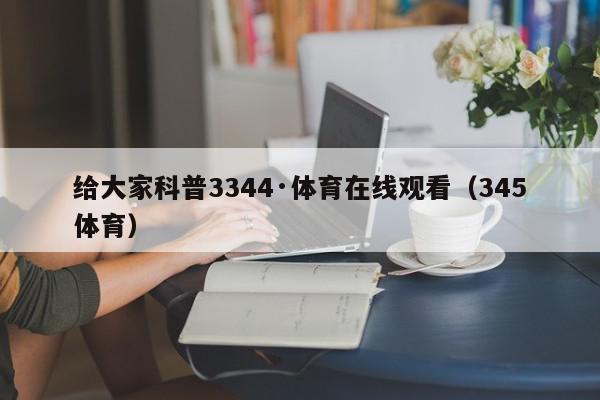 给大家科普3344·体育在线观看（345体育）