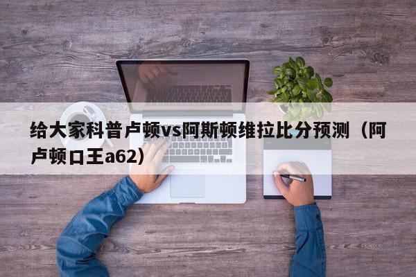 给大家科普卢顿vs阿斯顿维拉比分预测（阿卢顿口王a62）