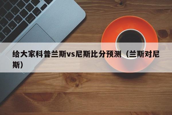 给大家科普兰斯vs尼斯比分预测（兰斯对尼斯）