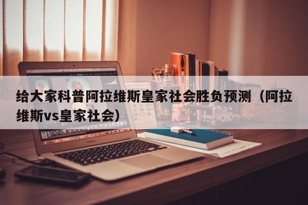 给大家科普阿拉维斯皇家社会胜负预测（阿拉维斯vs皇家社会）