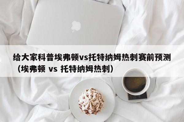 给大家科普埃弗顿vs托特纳姆热刺赛前预测（埃弗顿 vs 托特纳姆热刺）