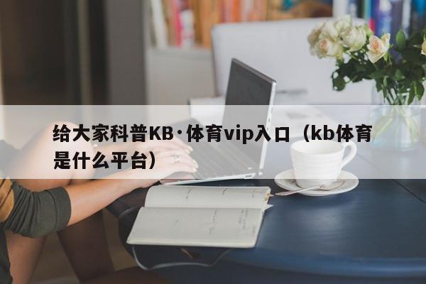 给大家科普KB·体育vip入口（kb体育是什么平台）