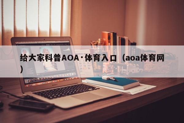 给大家科普AOA·体育入口（aoa体育网）