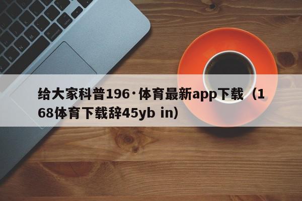 给大家科普196·体育最新app下载（168体育下载辞45yb in）