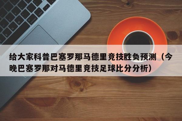 给大家科普巴塞罗那马德里竞技胜负预测（今晚巴塞罗那对马德里竞技足球比分分析）