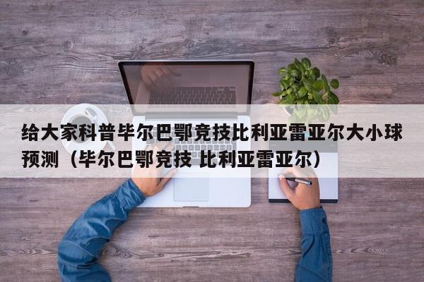 给大家科普毕尔巴鄂竞技比利亚雷亚尔大小球预测（毕尔巴鄂竞技 比利亚雷亚尔）