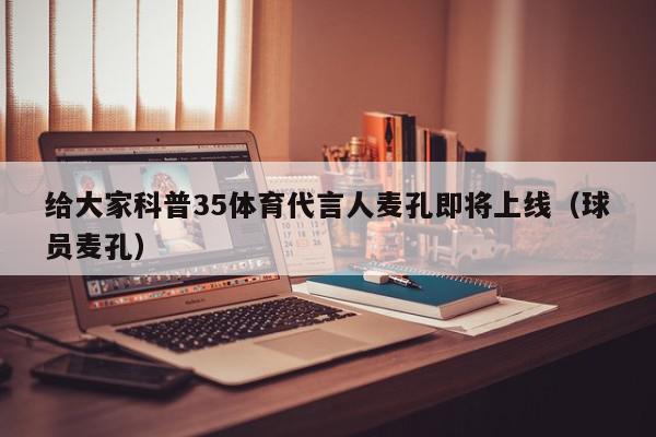 给大家科普35体育代言人麦孔即将上线（球员麦孔）