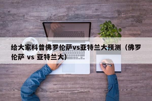 给大家科普佛罗伦萨vs亚特兰大预测（佛罗伦萨 vs 亚特兰大）