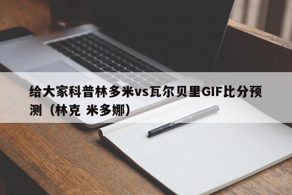 给大家科普林多米vs瓦尔贝里GIF比分预测（林克 米多娜）