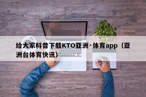 给大家科普下载KTO亚洲·体育app（亚洲台体育快讯）