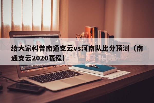 给大家科普南通支云vs河南队比分预测（南通支云2020赛程）