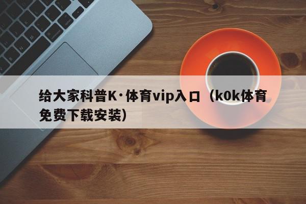 给大家科普K·体育vip入口（k0k体育免费下载安装）