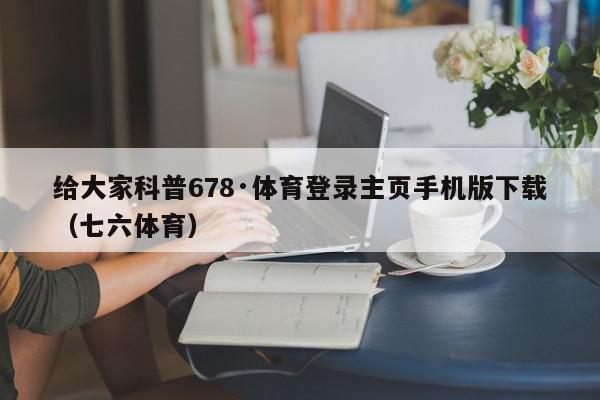 给大家科普678·体育登录主页手机版下载（七六体育）