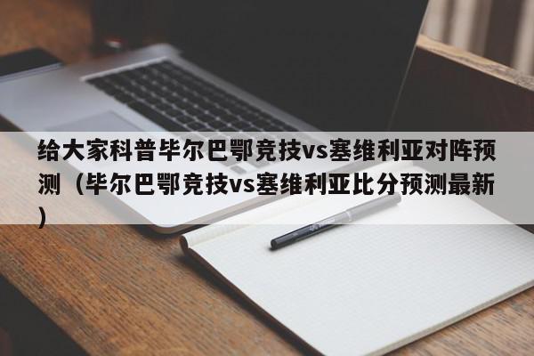 给大家科普毕尔巴鄂竞技vs塞维利亚对阵预测（毕尔巴鄂竞技vs塞维利亚比分预测最新）