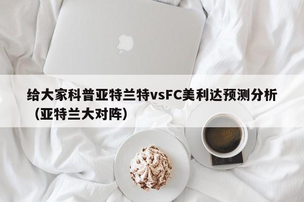 给大家科普亚特兰特vsFC美利达预测分析（亚特兰大对阵）